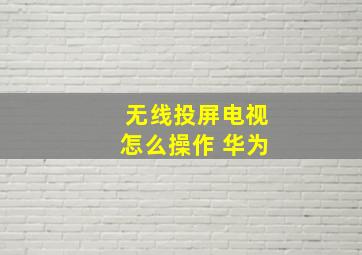 无线投屏电视怎么操作 华为